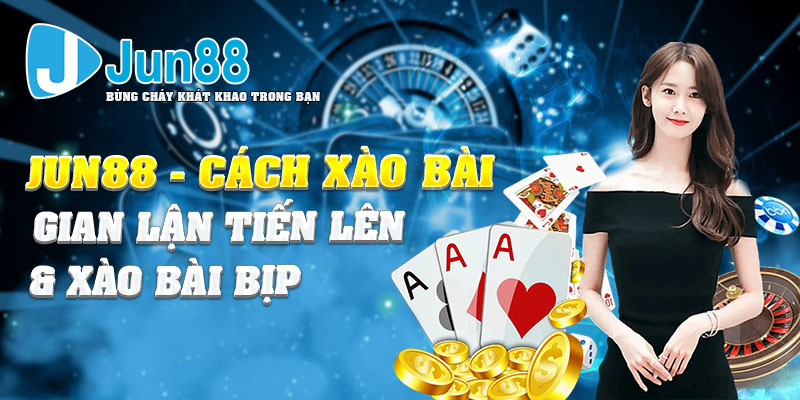 Jun88 - Cách Xào Bài Gian Lận Tiến Lên & Xào Bài Bịp