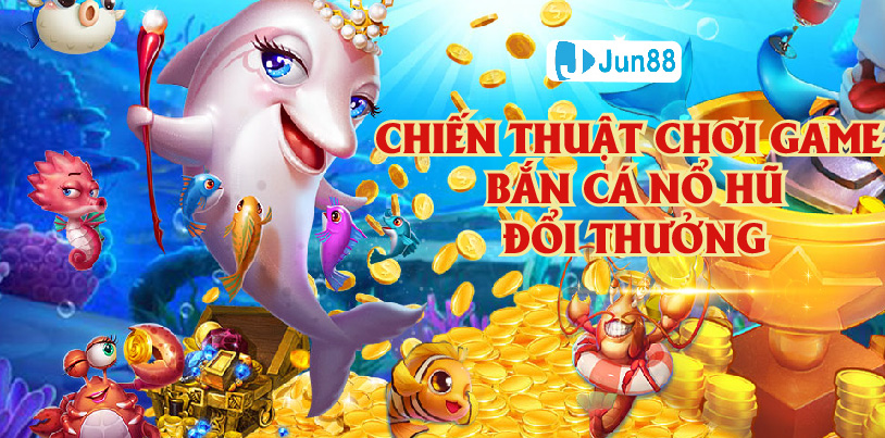 Tiết lộ chiến lược chơi game bắn cá nổ hũ đổi thưởng