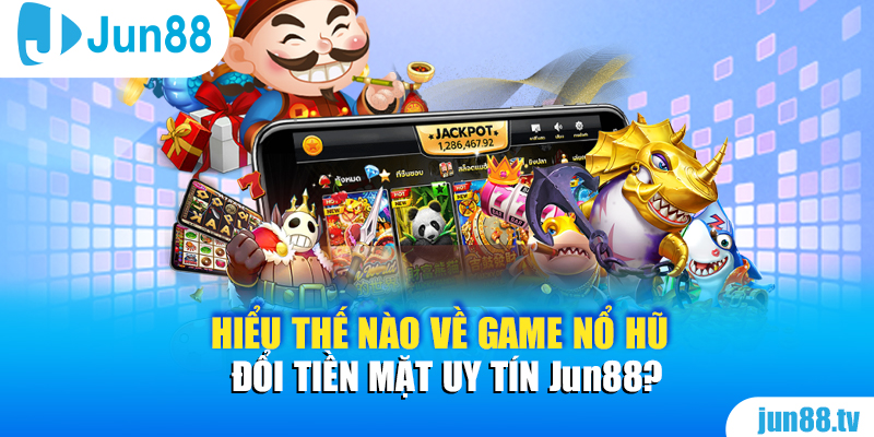 Hiểu thế nào về game Nổ Hũ đổi tiền mặt uy tín Jun88?