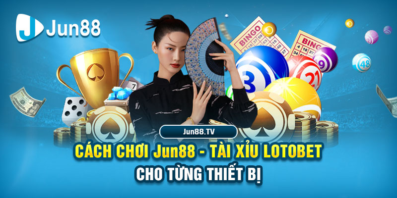 Cách chơi Jun88 - Tài xỉu Lotobet cho từng thiết bị